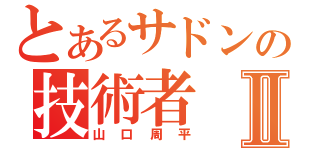 とあるサドンの技術者Ⅱ（山口周平）