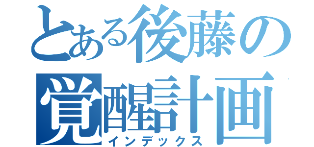 とある後藤の覚醒計画（インデックス）