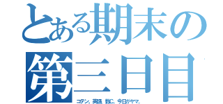 とある期末の第三日目（コテン。英語、数Ｃ。今日がヤマ。）