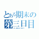 とある期末の第三日目（コテン。英語、数Ｃ。今日がヤマ。）