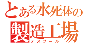 とある水死体の製造工場（デスプール）