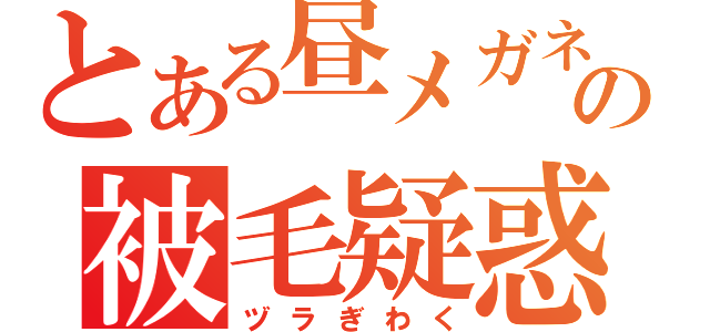 とある昼メガネの被毛疑惑（ヅラぎわく）