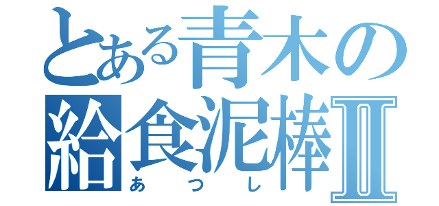 とある青木の給食泥棒Ⅱ（あ つ し）