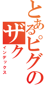 とあるピグのザク（インデックス）