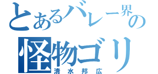 とあるバレー界の怪物ゴリ（清水邦広）