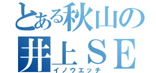 とある秋山の井上ＳＥＸ（イノウエッチ）