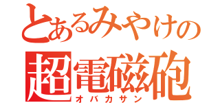 とあるみやけの超電磁砲（オバカサン）