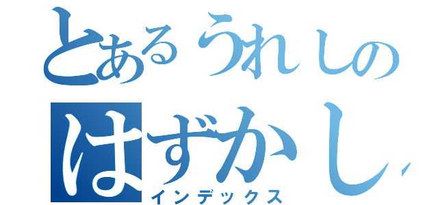 とあるうれしのはずかし（インデックス）