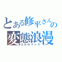 とある修平さんの変態浪漫（エロロマンス）