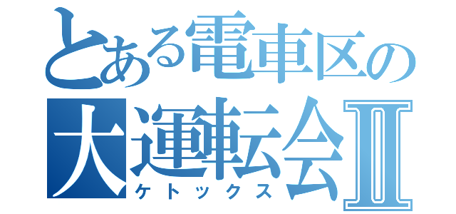 とある電車区の大運転会Ⅱ（ケトックス）