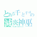 とある千と千尋の神隠しの減炎神巫（中二病でも恋がしたい）