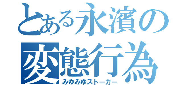 とある永濱の変態行為（みゆみゆストーカー）