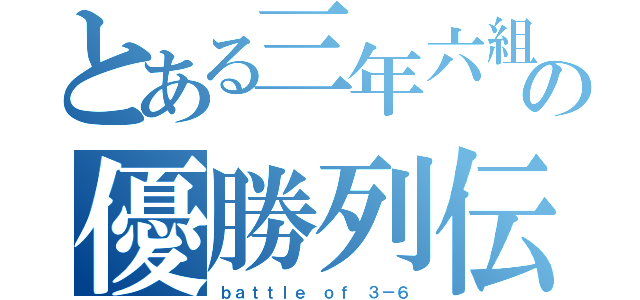 とある三年六組の優勝列伝（ｂａｔｔｌｅ ｏｆ ３－６）