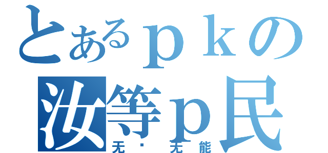 とあるｐｋの汝等ｐ民（无权无能）