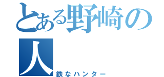 とある野崎の人（鉄なハンター）