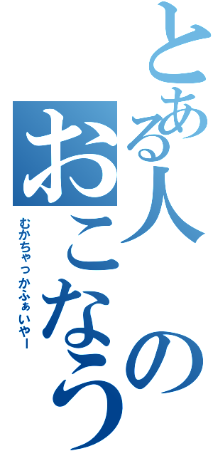 とある人のおこなう（むかちゃっかふぁいやー）