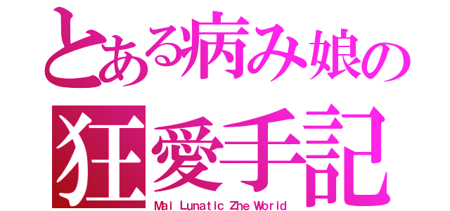 とある病み娘の狂愛手記（Ｍａｉ Ｌｕｎａｔｉｃ Ｚｈｅ Ｗｏｒｉｄ）