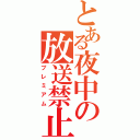 とある夜中の放送禁止（プレミアム）