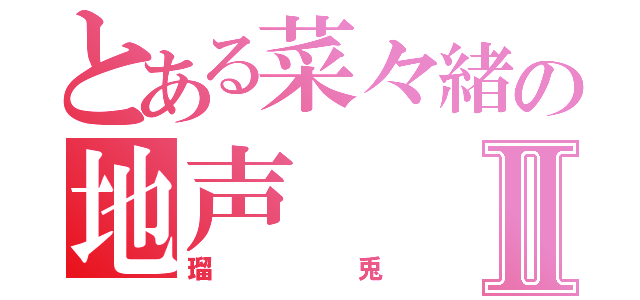 とある菜々緒の地声Ⅱ（瑠兎）