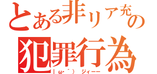 とある非リア充の犯罪行為（｜ω・´） ジィーー）