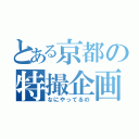 とある京都の特撮企画（なにやってるの）