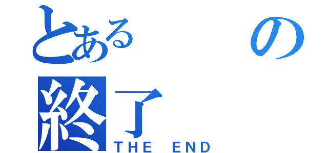 とあるの終了（ＴＨＥ ＥＮＤ）