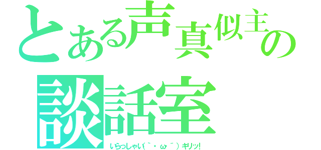 とある声真似主の談話室（いらっしゃい（｀・ω・´）キリッ！）