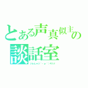 とある声真似主の談話室（いらっしゃい（｀・ω・´）キリッ！）