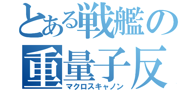 とある戦艦の重量子反応砲（マクロスキャノン）