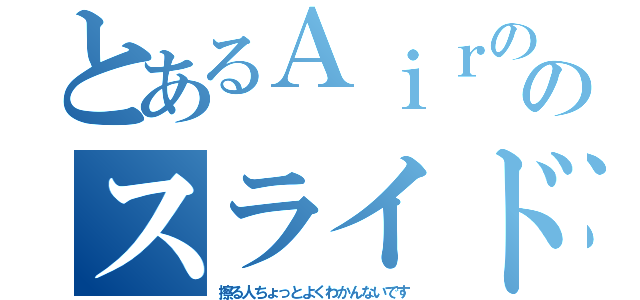 とあるＡｉｒの最初のスライド（擦る人ちょっとよくわかんないです）