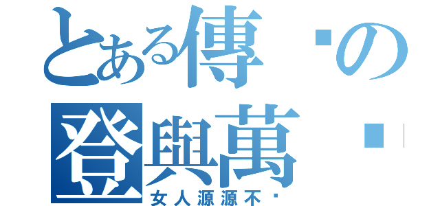 とある傳說の登與萬歲（女人源源不絕）