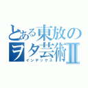 とある東放のヲタ芸術Ⅱ（インデックス）