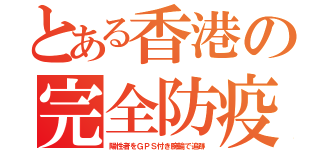 とある香港の完全防疫（陽性者をＧＰＳ付き腕輪で追跡）