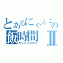 とあるにゃんこの飯時間Ⅱ（カンヅメヨコセ）