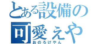 とある設備の可愛ぇやん（おのろけやん）