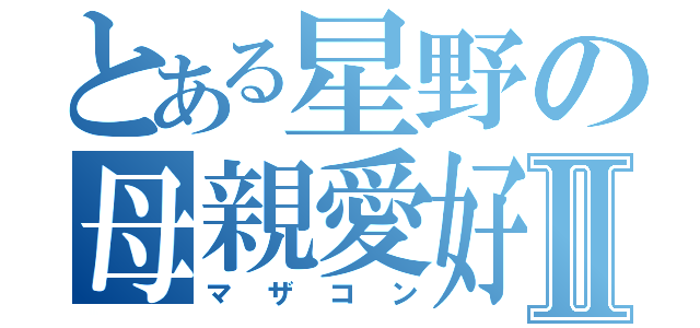 とある星野の母親愛好Ⅱ（マザコン）