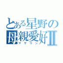 とある星野の母親愛好Ⅱ（マザコン）