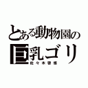 とある動物園の巨乳ゴリ（佐々木啓悟）