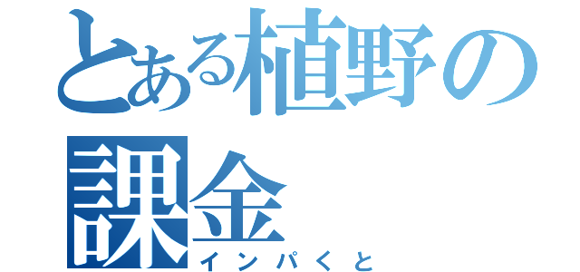 とある植野の課金（インパくと）