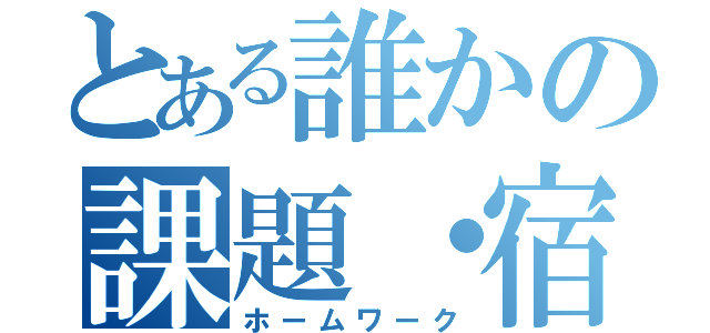 とある誰かの課題・宿題（ホームワーク）