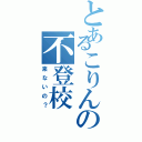 とあるこりんの不登校（来ないの？）