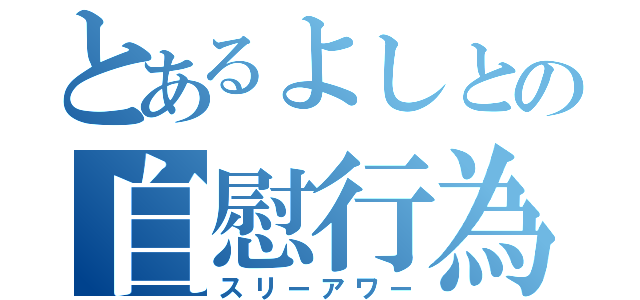 とあるよしとの自慰行為（スリーアワー）