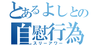 とあるよしとの自慰行為（スリーアワー）