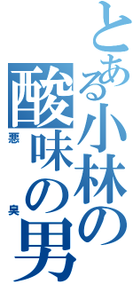 とある小林の酸味の男（悪臭）