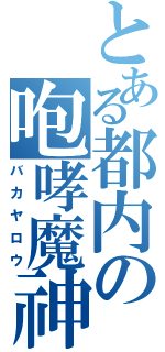 とある都内の咆哮魔神（バカヤロウ）