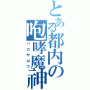 とある都内の咆哮魔神（バカヤロウ）