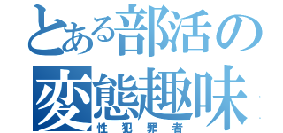 とある部活の変態趣味（性犯罪者）