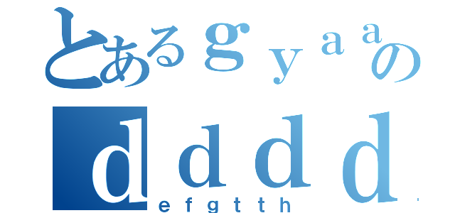 とあるｇｙａａｈのｄｄｄｄｄ（ｅｆｇｔｔｈ）