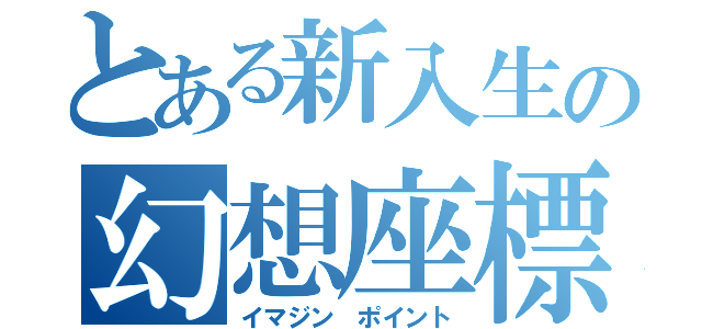 とある新入生の幻想座標（イマジン ポイント）