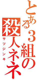 とある３組の殺人ネネ（サツジンキ）